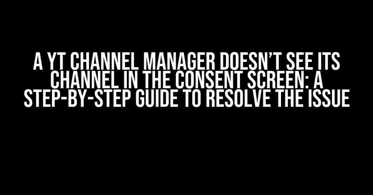 A YT Channel Manager Doesn’t See Its Channel in the Consent Screen: A Step-by-Step Guide to Resolve the Issue