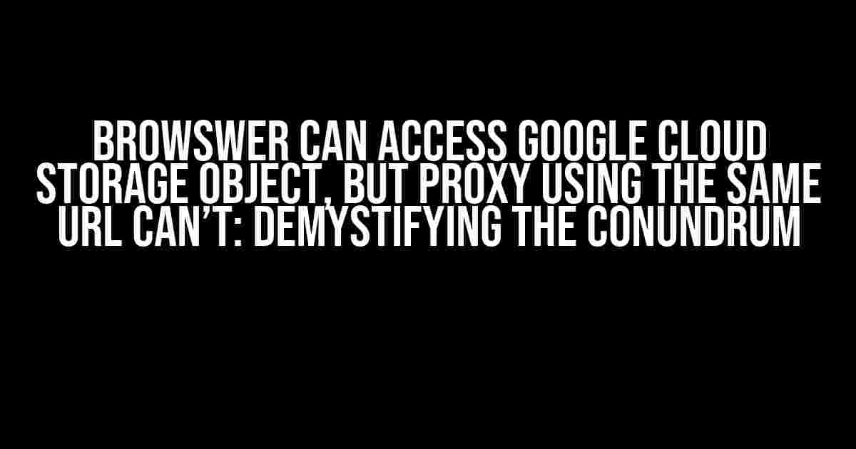 Browswer can access Google Cloud Storage object, but proxy using the same URL can’t: Demystifying the Conundrum