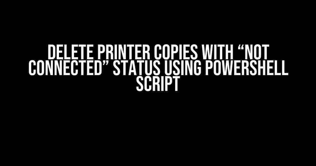 Delete Printer Copies with “Not Connected” Status using PowerShell Script