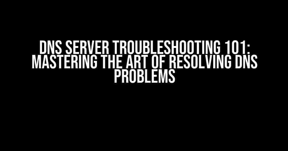 DNS Server Troubleshooting 101: Mastering the Art of Resolving DNS Problems