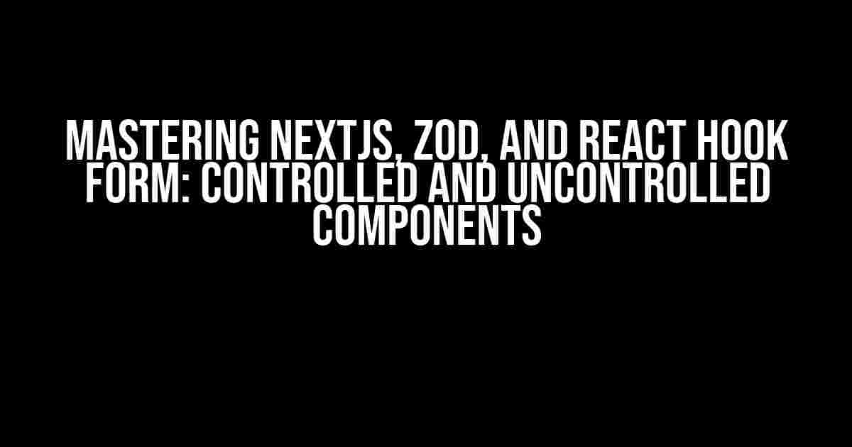 Mastering NextJS, Zod, and React Hook Form: Controlled and Uncontrolled Components