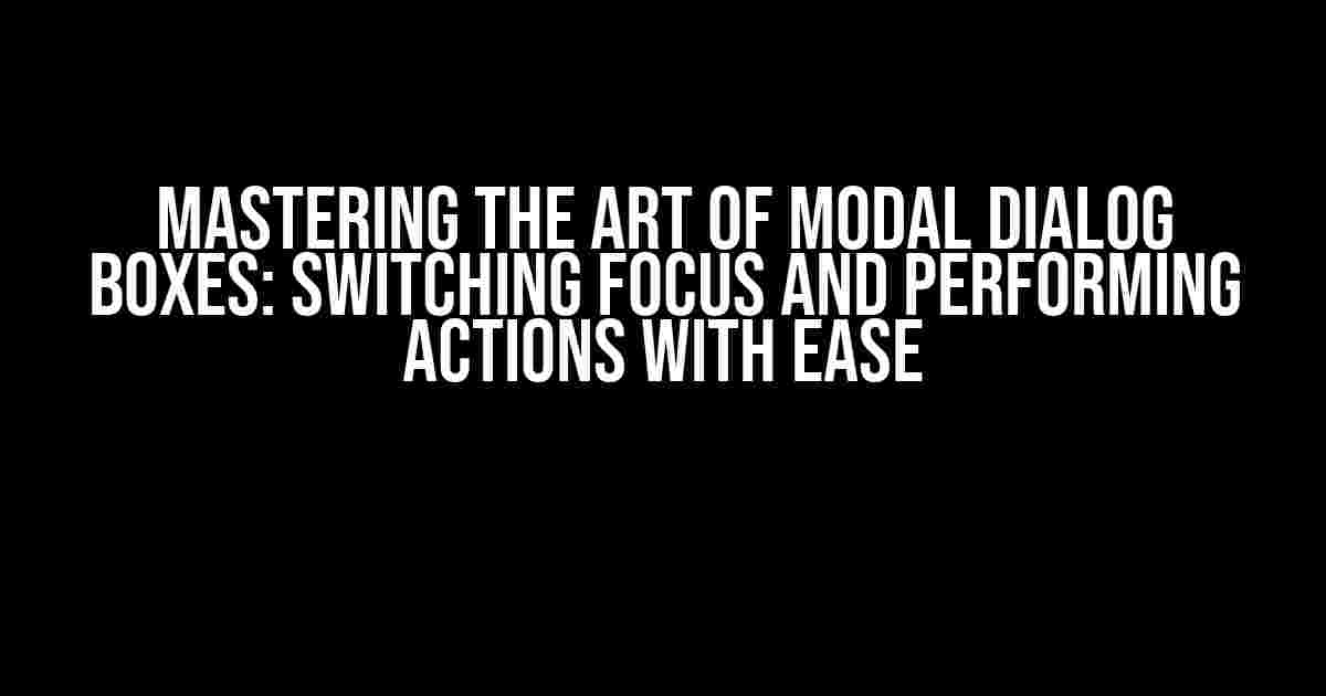 Mastering the Art of Modal Dialog Boxes: Switching Focus and Performing Actions with Ease