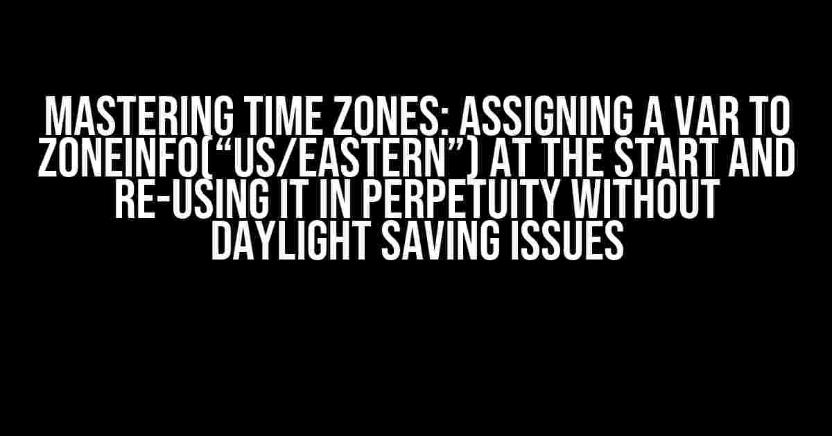 Mastering Time Zones: Assigning a var to ZoneInfo(“US/Eastern”) at the start and re-using it in perpetuity without daylight saving issues