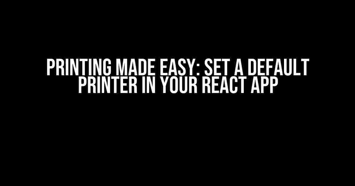 Printing Made Easy: Set a Default Printer in Your React App