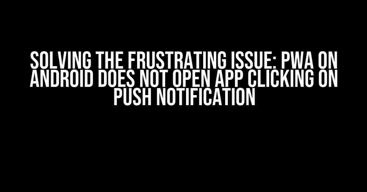 Solving the Frustrating Issue: PWA on Android Does Not Open App Clicking on Push Notification