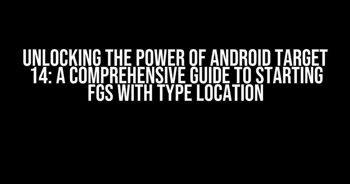 Unlocking the Power of Android Target 14: A Comprehensive Guide to Starting FGS with Type Location