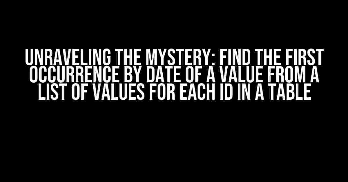 Unraveling the Mystery: Find the First Occurrence by Date of a Value from a List of Values for Each ID in a Table