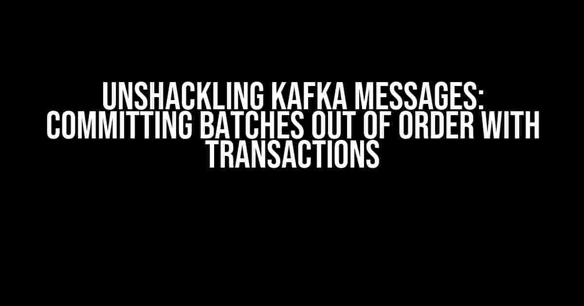 Unshackling Kafka Messages: Committing Batches Out of Order with Transactions